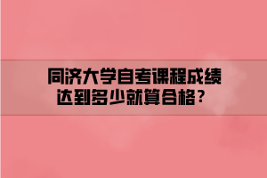 同濟(jì)大學(xué)自考課程成績達(dá)到多少就算合格？