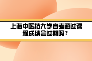 上海中醫(yī)藥大學(xué)自考通過(guò)課程成績(jī)會(huì)過(guò)期嗎？