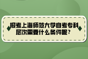 報(bào)考上海師范大學(xué)自考?？茖哟涡枰裁礂l件呢？