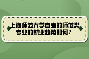 上海師范大學自考的師范類專業(yè)的就業(yè)趨勢如何？