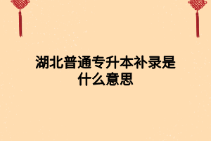 湖北普通專升本補(bǔ)錄是什么意思