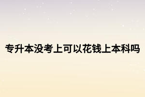 專升本沒(méi)考上可以花錢上本科嗎