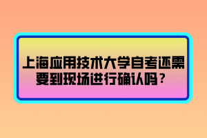 上海應(yīng)用技術(shù)大學(xué)自考還需要到現(xiàn)場進(jìn)行確認(rèn)嗎？