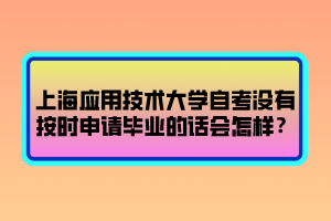 上海應(yīng)用技術(shù)大學(xué)自考沒有按時申請畢業(yè)的話會怎樣？