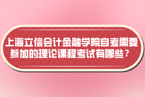 上海立信會計(jì)金融學(xué)院自考需要參加的理論課程考試有哪些？