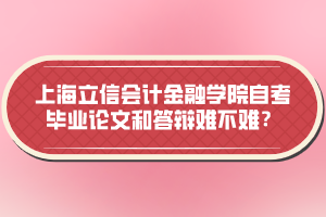 上海立信會(huì)計(jì)金融學(xué)院自考畢業(yè)論文和答辯難不難？