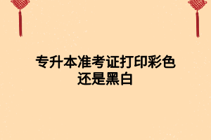 專(zhuān)升本準(zhǔn)考證打印彩色還是黑白