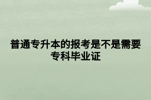 普通專升本的報考是不是需要專科畢業(yè)證