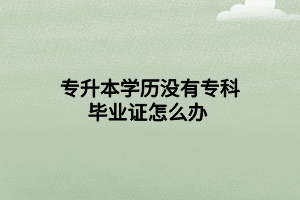 專(zhuān)升本學(xué)歷沒(méi)有專(zhuān)科畢業(yè)證怎么辦