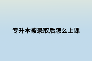 專升本被錄取后怎么上課