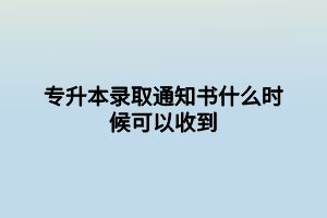 專升本錄取通知書什么時(shí)候可以收到