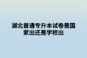 湖北普通專升本試卷是國(guó)家出還是學(xué)校出