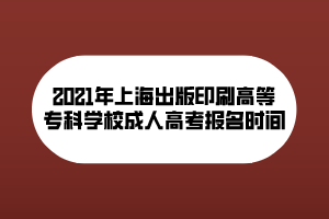 2021年上海出版印刷高等?？茖W(xué)校成人高考報名時間