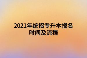 2021年統(tǒng)招專升本報名時間及流程