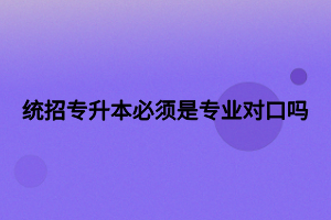 統(tǒng)招專升本必須是專業(yè)對(duì)口嗎