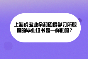 上海成考業(yè)余和函授學(xué)習(xí)所取得的畢業(yè)證書是一樣的嗎？