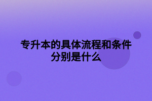 專升本的具體流程和條件分別是什么