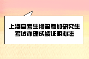 上海自考生報(bào)名參加研究生考試辦理成績證明辦法