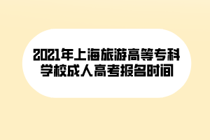 2021年上海旅游高等?？茖W(xué)校成人高考報名時間