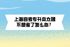 上海自考專升本太難不想考了怎么辦？