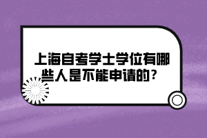 上海自考學(xué)士學(xué)位有哪些人是不能申請(qǐng)的？