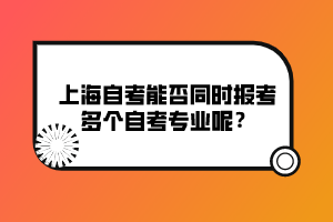 上海自考能否同時(shí)報(bào)考多個(gè)自考專業(yè)呢？