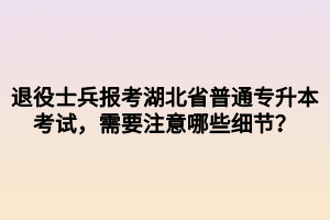 退役士兵報考湖北省普通專升本考試，需要注意哪些細(xì)節(jié)？