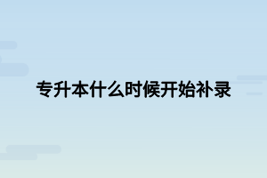 專升本什么時(shí)候開始補(bǔ)錄