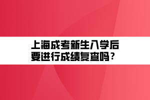 上海成考新生入學后要進行成績復查嗎？