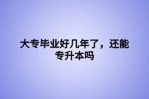 大專畢業(yè)好幾年了，還能專升本嗎