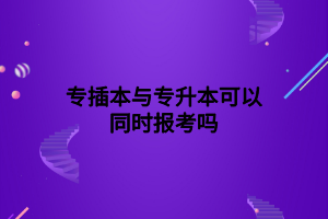 專插本與專升本可以同時報考嗎