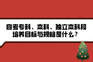 自考?？啤⒈究?、獨(dú)立本科段培養(yǎng)目標(biāo)與規(guī)格是什么？