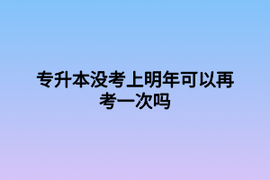 專升本沒考上明年可以再考一次嗎