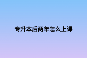 專升本后兩年怎么上課