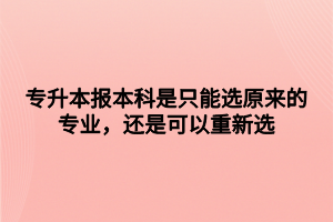 專升本報(bào)本科是只能選原來的專業(yè)，還是可以重新選