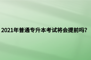 2021年普通專升本考試將會提前嗎？