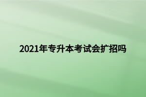 2021年專升本考試會(huì)擴(kuò)招嗎