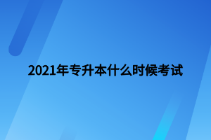 2021年專(zhuān)升本什么時(shí)候考試