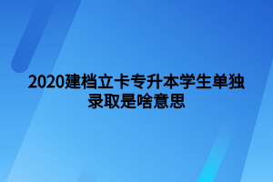 2020建檔立卡專升本學生單獨錄取是啥意思