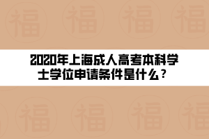 2020年上海成人高考本科學(xué)士學(xué)位申請條件是什么？