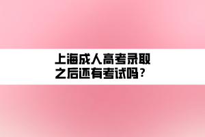 上海成人高考錄取之后還有考試嗎？