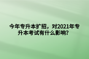 今年專升本擴(kuò)招，對2021年專升本考試有什么影響？