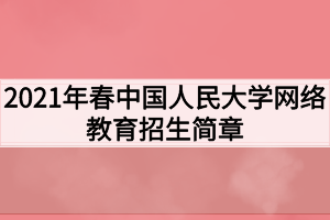 2021年春中國人民大學(xué)網(wǎng)絡(luò)教育招生簡章