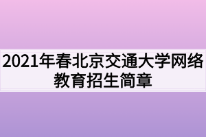 2021年春北京交通大學(xué)網(wǎng)絡(luò)教育招生簡(jiǎn)章