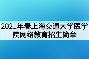 2021年春上海交通大學(xué)醫(yī)學(xué)院網(wǎng)絡(luò)教育招生簡章