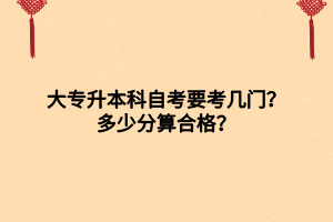 大專升本科自考要考幾門？多少分算合格？