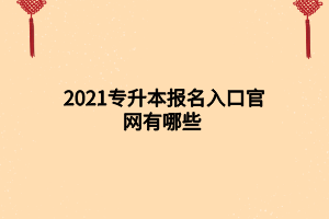 2021專(zhuān)升本報(bào)名入口官網(wǎng)有哪些