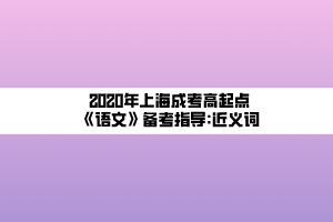 2020年上海成考高起點(diǎn)《語文》備考指導(dǎo)_近義詞