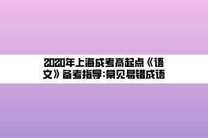 2020年上海成考高起點(diǎn)《語文》備考指導(dǎo)_常見易錯成語