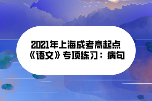 2021年上海成考高起點(diǎn)《語(yǔ)文》專項(xiàng)練習(xí)：病句